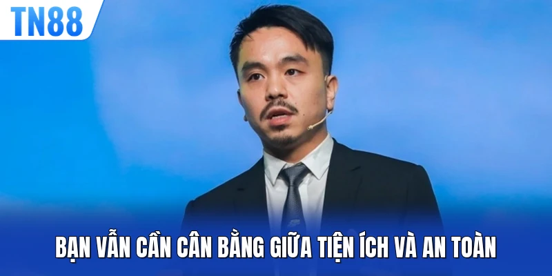 Bạn vẫn cần cân bằng giữa tiện ích và an toàn